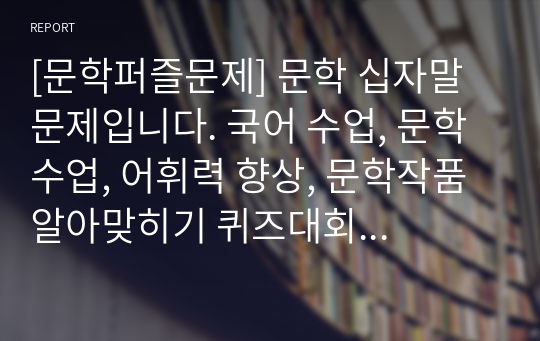 [문학퍼즐문제] 문학 십자말 문제입니다. 국어 수업, 문학 수업, 어휘력 향상, 문학작품 알아맞히기 퀴즈대회 등에 두루 사용하면 효과가 매우 좋습니다. 또한 가격 대비 가성비가 좋습니다. 참고로 이 퍼즐에 사용된 단어들은 100퍼센트 교과서 및 모의고사를 참고했으며 수능필수 한자성어들도 함께 실어 학습효과를 극대화시켰습니다.