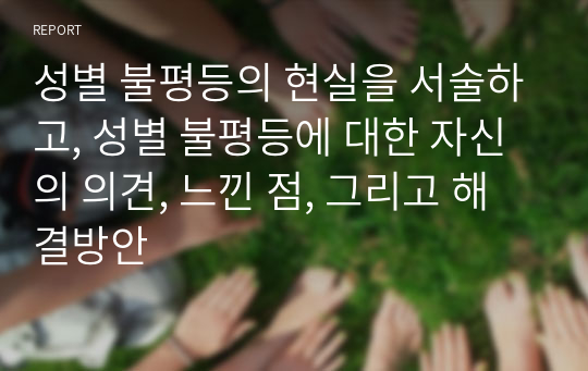 성별 불평등의 현실을 서술하고, 성별 불평등에 대한 자신의 의견, 느낀 점, 그리고 해결방안