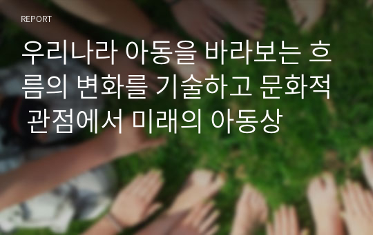 우리나라 아동을 바라보는 흐름의 변화를 기술하고 문화적 관점에서 미래의 아동상