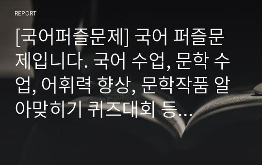 [국어퍼즐문제] 국어 퍼즐문제입니다. 국어 수업, 문학 수업, 어휘력 향상, 문학작품 알아맞히기 퀴즈대회 등에 두루 사용하면 효과가 매우 좋습니다. 또한 가격 대비 가성비가 좋습니다. 참고로 이 퍼즐에 사용된 단어들은 100% 교과서 및 모의고사를 참고했으며 수능필수 한자성어들도 함께 실어 학습효과를 극대화시켰습니다.