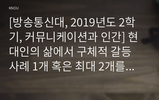 [방송통신대, 2019년도 2학기, 커뮤니케이션과 인간] 현대인의 삶에서 구체적 갈등 사례 1개 혹은 최대 2개를 선택한 후 1) 갈등사례의 구체적 내용, 원인과 문제점이 무엇인가 (15점) 2) 커뮤니케이션의 관점에서 갈등 완화방안은 무엇인가 (15점)