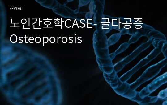 노인간호학CASE- 골다공증 Osteoporosis