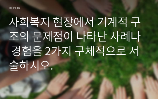 사회복지 현장에서 기계적 구조의 문제점이 나타난 사례나 경험을 2가지 구체적으로 서술하시오.