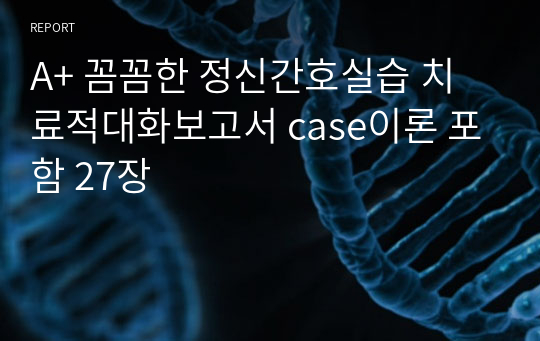 A+ 꼼꼼한 정신간호실습 치료적대화보고서 case이론 포함 27장