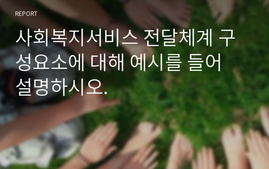 사회복지서비스 전달체계 구성요소에 대해 예시를 들어 설명하시오.