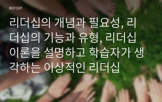 리더십의 개념과 필요성, 리더십의 기능과 유형, 리더십 이론을 설명하고 학습자가 생각하는 이상적인 리더십