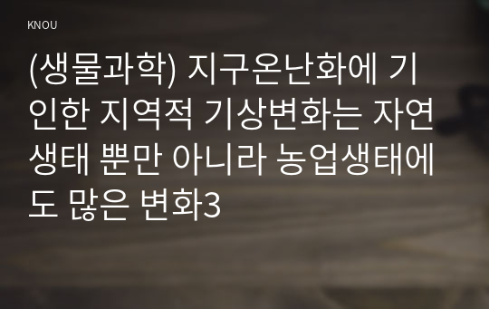 (생물과학) 지구온난화에 기인한 지역적 기상변화는 자연생태 뿐만 아니라 농업생태에도 많은 변화3