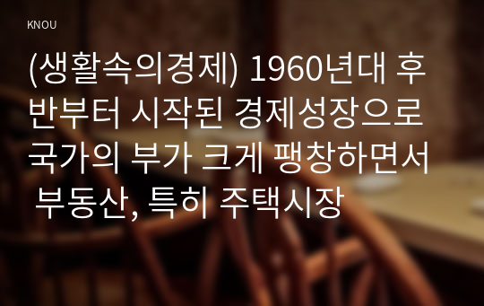 (생활속의경제) 1960년대 후반부터 시작된 경제성장으로 국가의 부가 크게 팽창하면서 부동산, 특히 주택시장