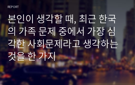 본인이 생각할 때, 최근 한국의 가족 문제 중에서 가장 심각한 사회문제라고 생각하는 것을 한 가지