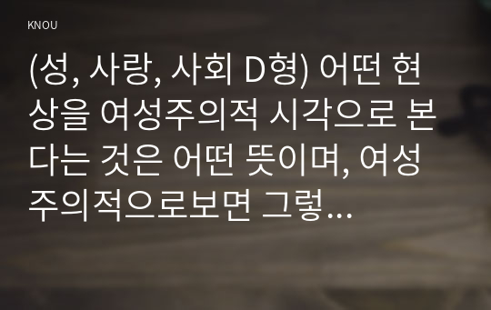 (성, 사랑, 사회 D형) 어떤 현상을 여성주의적 시각으로 본다는 것은 어떤 뜻이며, 여성주의적으로보면 그렇지 않았을 때