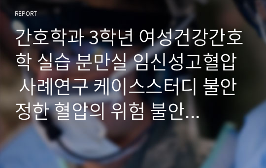 간호학과 3학년 여성건강간호학 실습 분만실 임신성고혈압 사례연구 케이스스터디 불안정한 혈압의 위험 불안 간호진단3 간호과정2