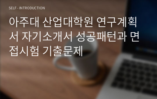 아주대 산업대학원 연구계획서 자기소개서 성공패턴과 면접시험 기출문제