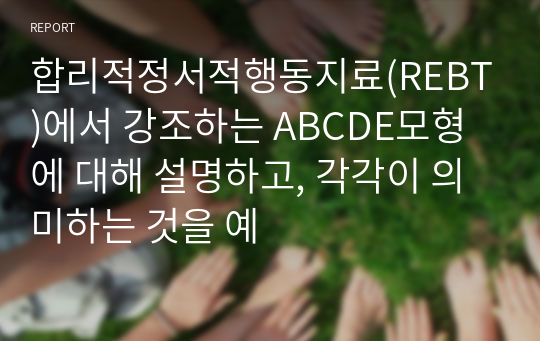 합리적정서적행동지료(REBT)에서 강조하는 ABCDE모형에 대해 설명하고, 각각이 의미하는 것을 예