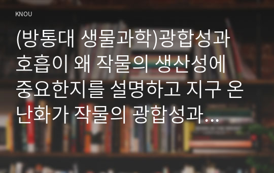 (방통대 생물과학)광합성과 호흡이 왜 작물의 생산성에 중요한지를 설명하고 지구 온난화가 작물의 광합성과 호흡에 미치는 영향과 이에 대한 작물의 생산성과의 관계를 설명하시오