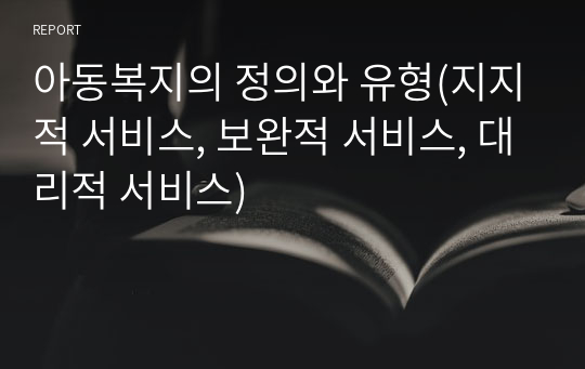 아동복지의 정의와 유형(지지적 서비스, 보완적 서비스, 대리적 서비스)