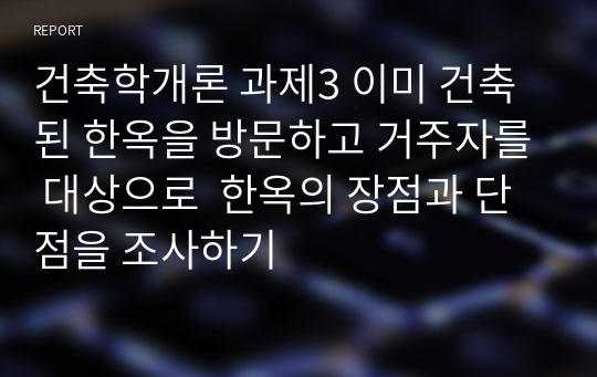 건축학개론 과제3 이미 건축된 한옥을 방문하고 거주자를 대상으로  한옥의 장점과 단점을 조사하기