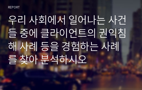 우리 사회에서 일어나는 사건들 중에 클라이언트의 권익침해 사례 등을 경험하는 사례를 찾아 분석하시오