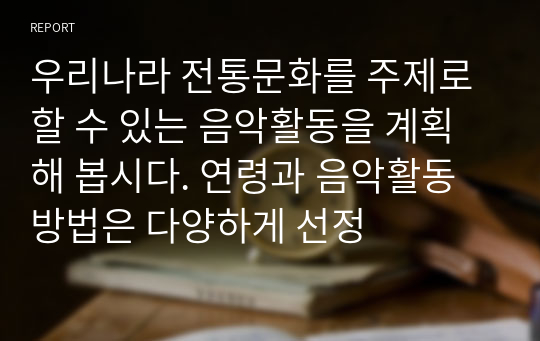 우리나라 전통문화를 주제로 할 수 있는 음악활동을 계획해 봅시다. 연령과 음악활동 방법은 다양하게 선정