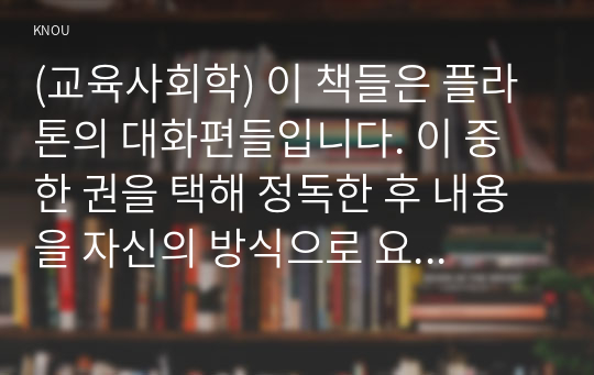 (교육사회학) 이 책들은 플라톤의 대화편들입니다. 이 중 한 권을 택해 정독한 후 내용을 자신의 방식으로 요약한 후 (4매), 독후감