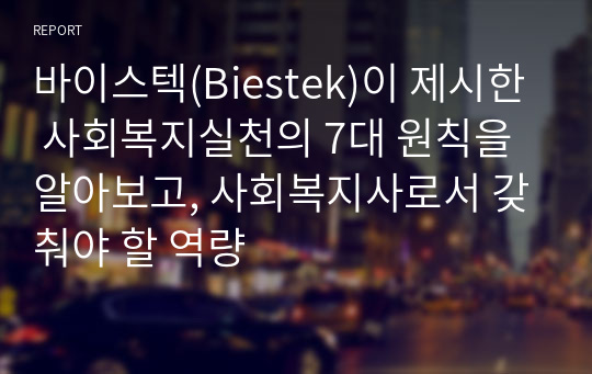 바이스텍(Biestek)이 제시한 사회복지실천의 7대 원칙을 알아보고, 사회복지사로서 갖춰야 할 역량