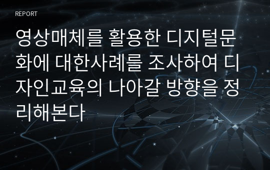 영상매체를 활용한 디지털문화에 대한사례를 조사하여 디자인교육의 나아갈 방향을 정리해본다