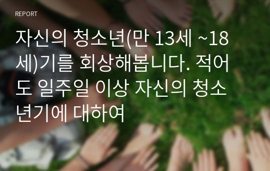 자신의 청소년(만 13세 ~18세)기를 회상해봅니다. 적어도 일주일 이상 자신의 청소년기에 대하여