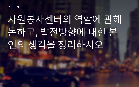 자원봉사센터의 역할에 관해 논하고, 발전방향에 대한 본인의 생각을 정리하시오