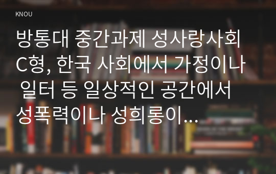 방통대 중간과제 성사랑사회 C형, 한국 사회에서 가정이나 일터 등 일상적인 공간에서 성폭력이나 성희롱이 빈발하는 이유를 분석하고,  이러한 현실을 변화시킬 수 있는 방법에 대해 논하시오.