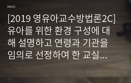 [2019 영유아교수방법론2C] 유아를 위한 환경 구성에 대해 설명하고 연령과 기관을 임의로 선정하여 한 교실의 환경을 구성해보시오(예, 만 5세 유치원 교실 등)