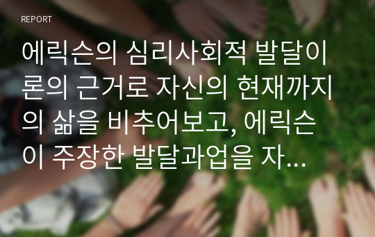 에릭슨의 심리사회적 발달이론의 근거로 자신의 현재까지의 삶을 비추어보고, 에릭슨이 주장한 발달과업을 자신의 삶에서 성취