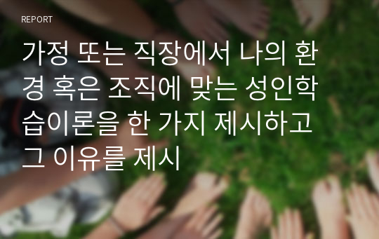 가정 또는 직장에서 나의 환경 혹은 조직에 맞는 성인학습이론을 한 가지 제시하고 그 이유를 제시