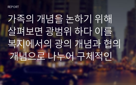 가족의 개념을 논하기 위해 살펴보면 광범위 하다 이를 복지에서의 광의 개념과 협의 개념으로 나누어 구체적인