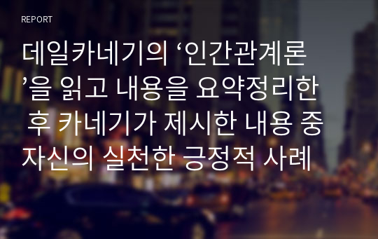 데일카네기의 ‘인간관계론’을 읽고 내용을 요약정리한 후 카네기가 제시한 내용 중 자신의 실천한 긍정적 사례