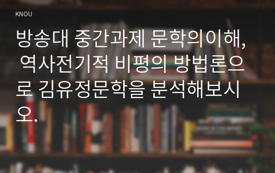 방송대 중간과제 문학의이해, 역사전기적 비평의 방법론으로 김유정문학을 분석해보시오.