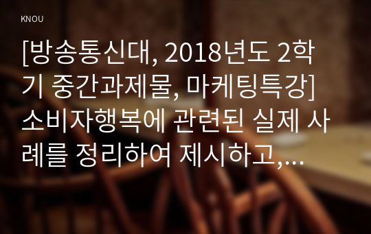 [방송통신대, 2018년도 2학기 중간과제물, 마케팅특강] 소비자행복에 관련된 실제 사례를 정리하여 제시하고, 소비자행복의 개념적 프레임워크와 이론을 적용하여 행복의 유형 및 심리적 기제를 분석하여 마케팅 시사점을 도출하시오.