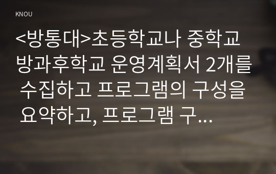 &lt;방통대&gt;초등학교나 중학교 방과후학교 운영계획서 2개를 수집하고 프로그램의 구성을 요약하고, 프로그램 구성의 특징이나 장·단점을 3가지 이상 서술한다