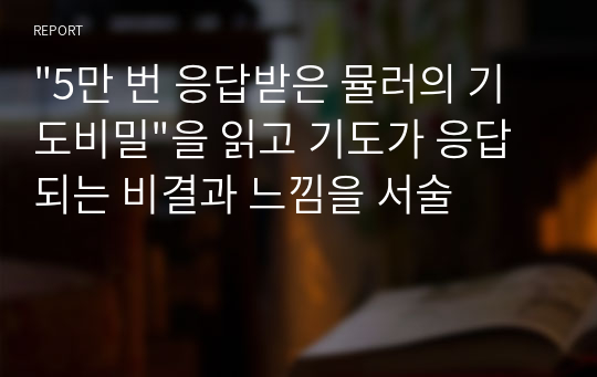 &quot;5만 번 응답받은 뮬러의 기도비밀&quot;을 읽고 기도가 응답되는 비결과 느낌을 서술