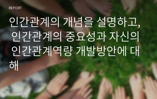 인간관계의 개념을 설명하고, 인간관계의 중요성과 자신의 인간관계역량 개발방안에 대해