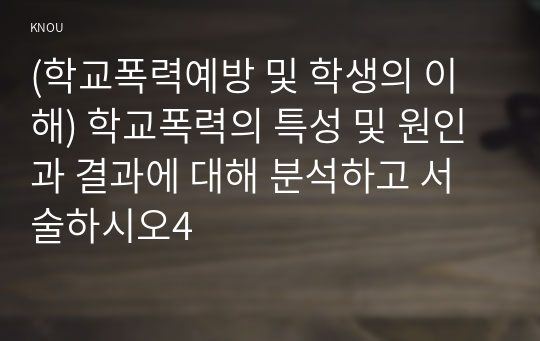 (학교폭력예방 및 학생의 이해) 학교폭력의 특성 및 원인과 결과에 대해 분석하고 서술하시오4