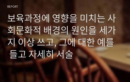 보육과정에 영향을 미치는 사회문화적 배경의 원인을 세가지 이상 쓰고, 그에 대한 예를 들고 자세히 서술