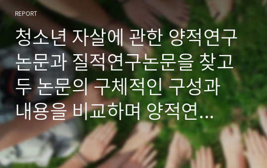 청소년 자살에 관한 양적연구논문과 질적연구논문을 찾고 두 논문의 구체적인 구성과 내용을 비교하며 양적연구와 질적연구