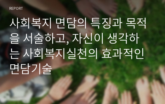 사회복지 면담의 특징과 목적을 서술하고, 자신이 생각하는 사회복지실천의 효과적인 면담기술