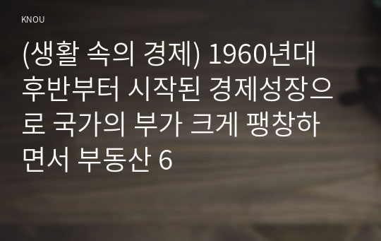 (생활 속의 경제) 1960년대 후반부터 시작된 경제성장으로 국가의 부가 크게 팽창하면서 부동산 6