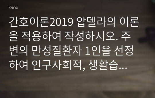 간호이론2019 압델라의 이론을 적용하여 작성하시오. 주변의 만성질환자 1인을 선정하여 인구사회적, 생활습관특성을 기술하시오. 압델라의 간호문제목록 21개를 적용하여 사정하시오. 사정내용을 중심으로 간호계획을 작성하시오. 이론적용에 따른 결론을 제시하시오.