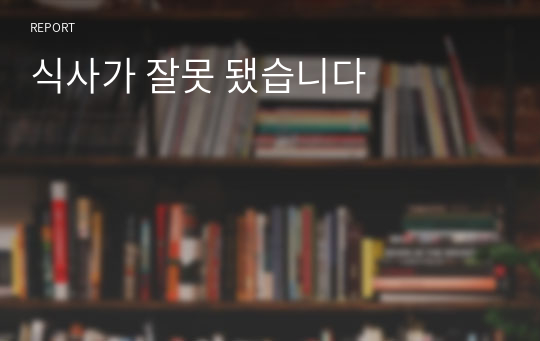 식사가 잘못 됐습니다