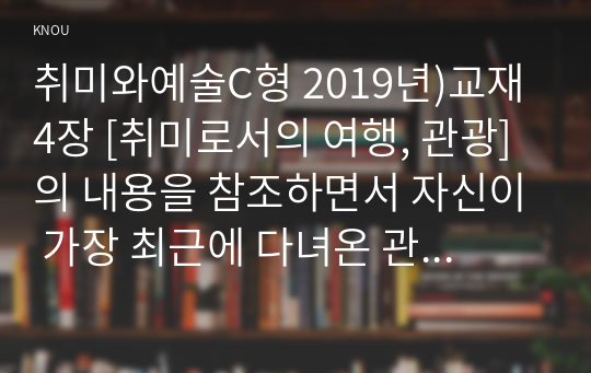 취미와예술C형 2019년)교재 4장 [취미로서의 여행, 관광]의 내용을 참조하면서 자신이 가장 최근에 다녀온 관광을 상기해 보고, 그것이 구관광과 신관광 중 어느 쪽에 더 가까우며 왜 그런지에 대해 분석해 보시오 취미와예술C형 중간과제물