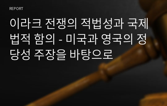 이라크 전쟁의 적법성과 국제법적 함의 - 미국과 영국의 정당성 주장을 바탕으로