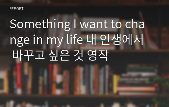 Something I want to change in my life 내 인생에서 바꾸고 싶은 것 영작