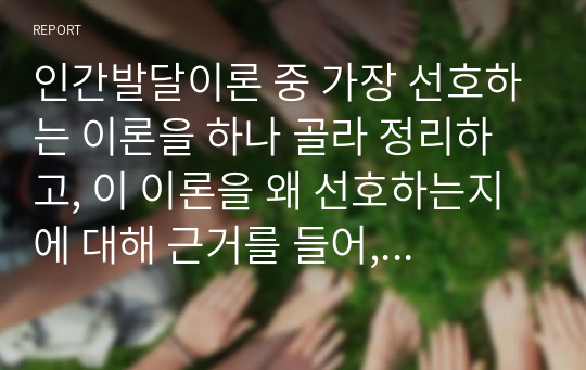 인간발달이론 중 가장 선호하는 이론을 하나 골라 정리하고, 이 이론을 왜 선호하는지에 대해 근거를 들어, 논리적으로 설명하시오.