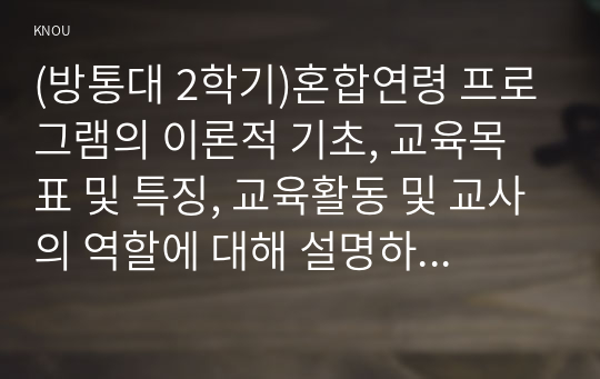 (방통대 2학기)혼합연령 프로그램의 이론적 기초, 교육목표 및 특징, 교육활동 및 교사의 역할에 대해 설명하시오.(30점 만점)